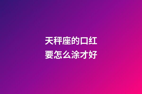 天秤座的口红要怎么涂才好-第1张-星座运势-玄机派