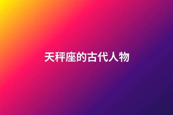 天秤座的古代人物-第1张-星座运势-玄机派