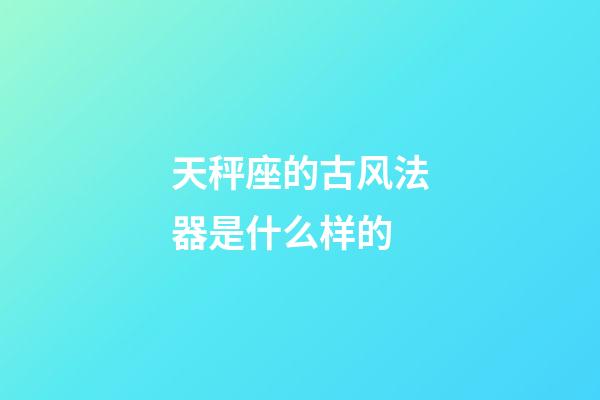 天秤座的古风法器是什么样的-第1张-星座运势-玄机派