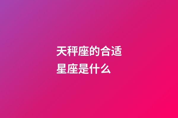 天秤座的合适星座是什么-第1张-星座运势-玄机派