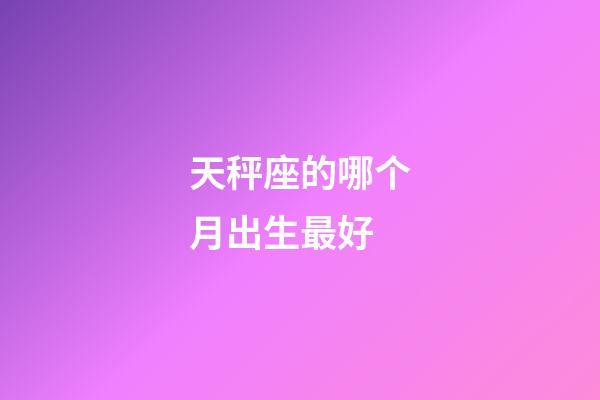 天秤座的哪个月出生最好-第1张-星座运势-玄机派