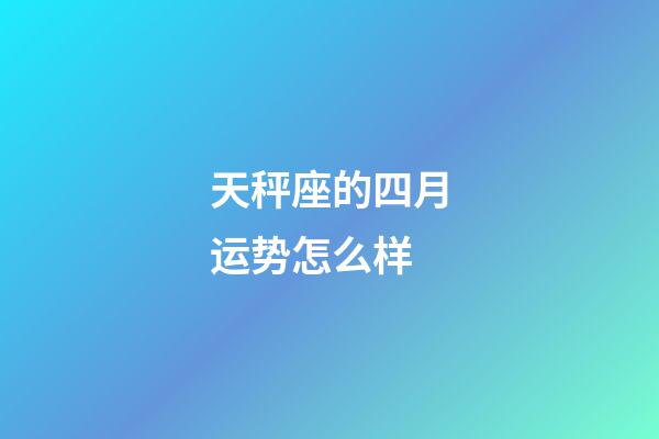 天秤座的四月运势怎么样-第1张-星座运势-玄机派