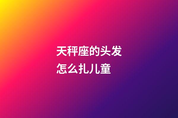 天秤座的头发怎么扎儿童-第1张-星座运势-玄机派