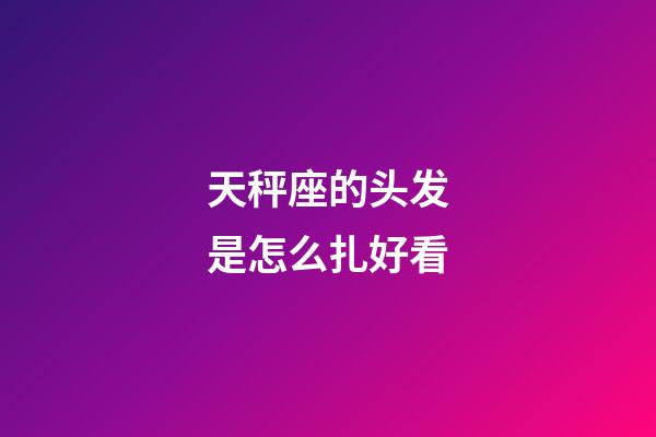 天秤座的头发是怎么扎好看-第1张-星座运势-玄机派