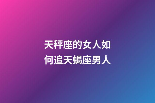 天秤座的女人如何追天蝎座男人-第1张-星座运势-玄机派