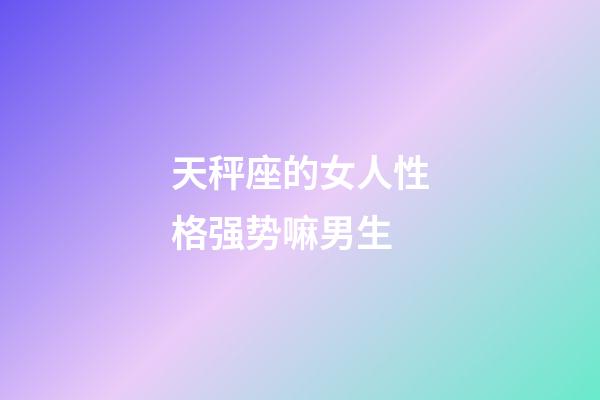 天秤座的女人性格强势嘛男生-第1张-星座运势-玄机派