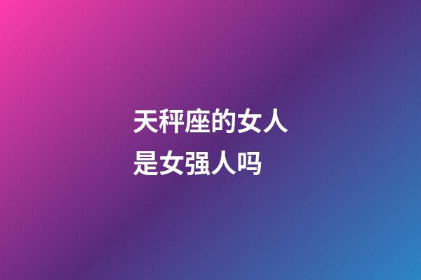 天秤座的女人是女强人吗-第1张-星座运势-玄机派