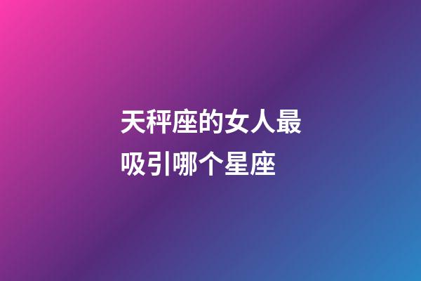 天秤座的女人最吸引哪个星座-第1张-星座运势-玄机派