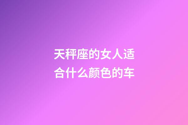 天秤座的女人适合什么颜色的车-第1张-星座运势-玄机派