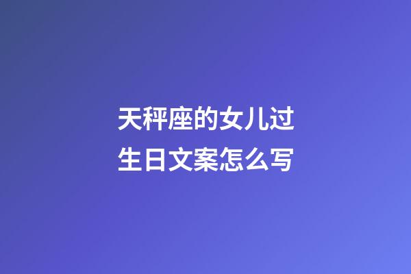 天秤座的女儿过生日文案怎么写-第1张-星座运势-玄机派