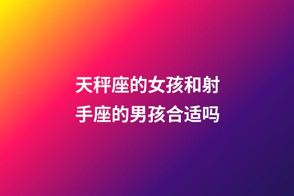 天秤座的女孩和射手座的男孩合适吗-第1张-星座运势-玄机派