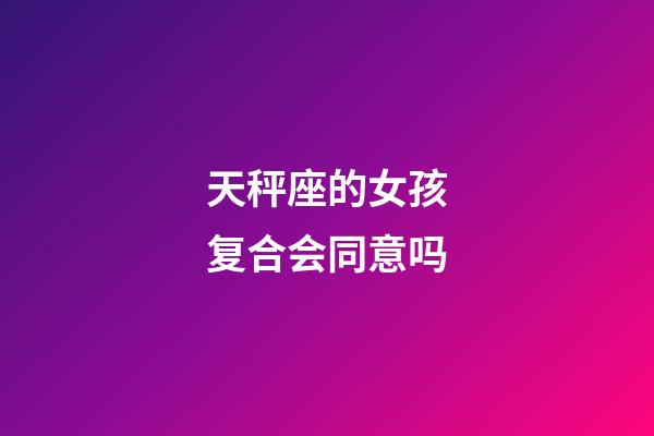 天秤座的女孩复合会同意吗-第1张-星座运势-玄机派