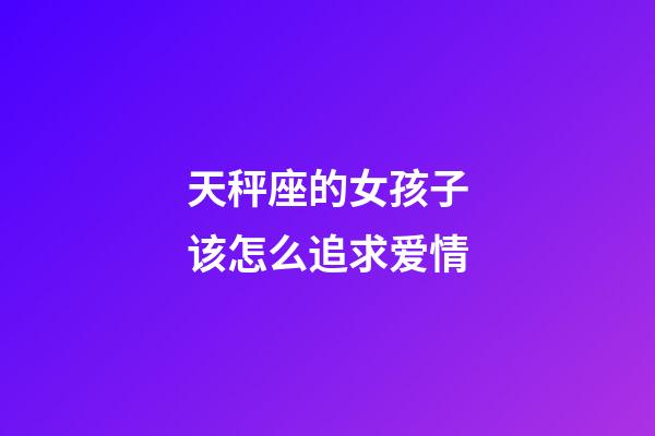 天秤座的女孩子该怎么追求爱情-第1张-星座运势-玄机派