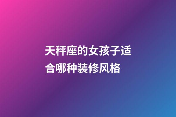 天秤座的女孩子适合哪种装修风格-第1张-星座运势-玄机派