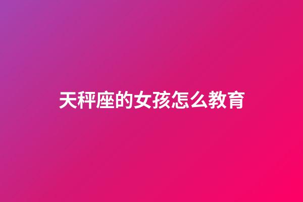 天秤座的女孩怎么教育-第1张-星座运势-玄机派