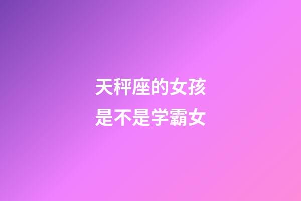 天秤座的女孩是不是学霸女-第1张-星座运势-玄机派