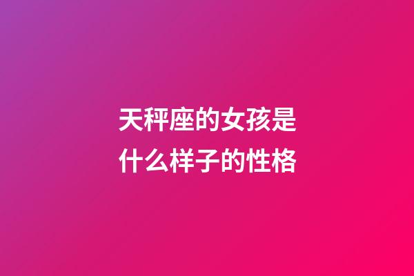 天秤座的女孩是什么样子的性格-第1张-星座运势-玄机派