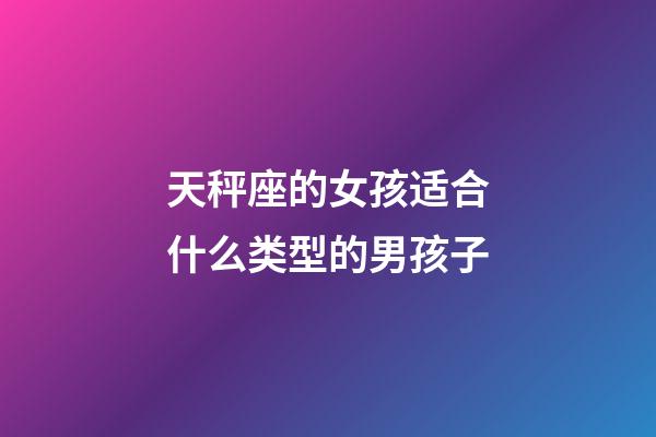 天秤座的女孩适合什么类型的男孩子-第1张-星座运势-玄机派