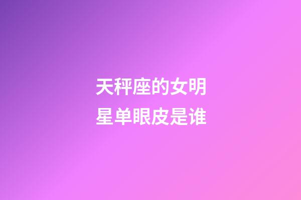 天秤座的女明星单眼皮是谁-第1张-星座运势-玄机派