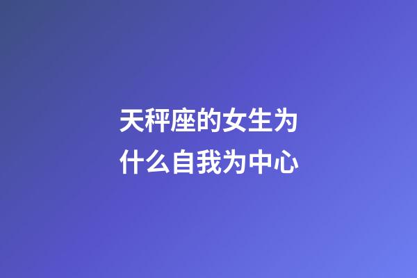 天秤座的女生为什么自我为中心-第1张-星座运势-玄机派