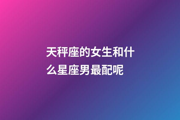 天秤座的女生和什么星座男最配呢-第1张-星座运势-玄机派