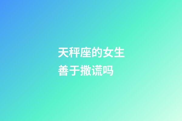 天秤座的女生善于撒谎吗-第1张-星座运势-玄机派