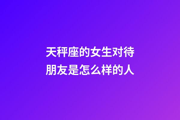 天秤座的女生对待朋友是怎么样的人-第1张-星座运势-玄机派