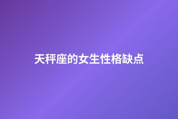 天秤座的女生性格缺点-第1张-星座运势-玄机派