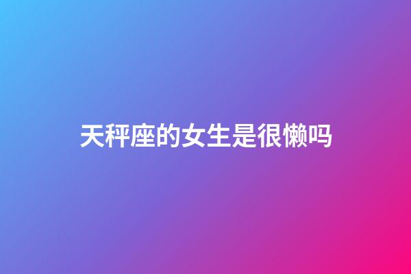 天秤座的女生是很懒吗-第1张-星座运势-玄机派