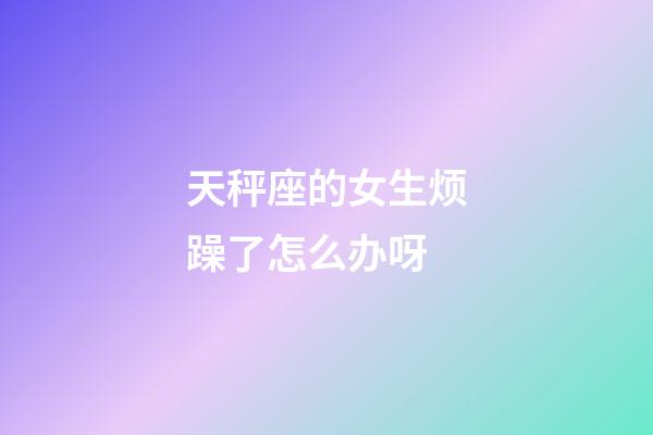 天秤座的女生烦躁了怎么办呀-第1张-星座运势-玄机派