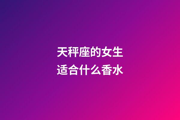 天秤座的女生适合什么香水-第1张-星座运势-玄机派