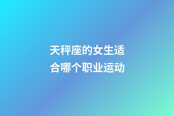 天秤座的女生适合哪个职业运动-第1张-星座运势-玄机派