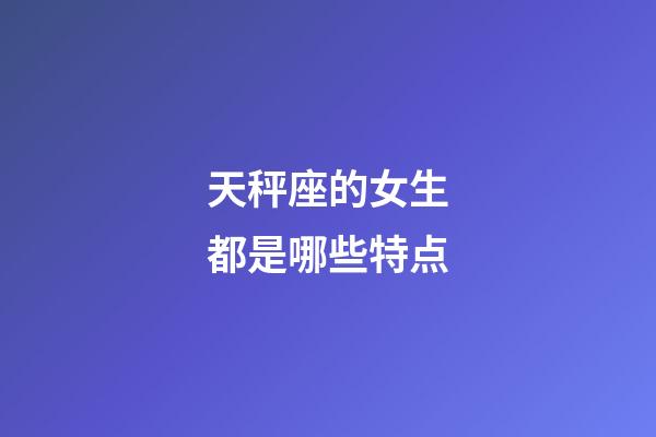 天秤座的女生都是哪些特点-第1张-星座运势-玄机派