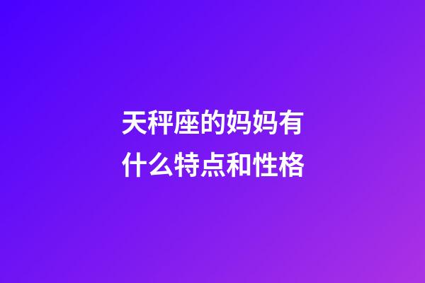 天秤座的妈妈有什么特点和性格-第1张-星座运势-玄机派