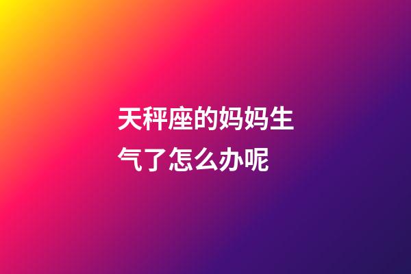 天秤座的妈妈生气了怎么办呢-第1张-星座运势-玄机派