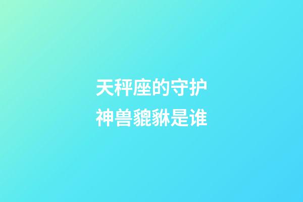 天秤座的守护神兽貔貅是谁-第1张-星座运势-玄机派