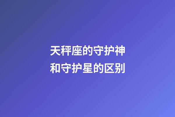 天秤座的守护神和守护星的区别-第1张-星座运势-玄机派