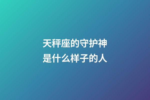 天秤座的守护神是什么样子的人-第1张-星座运势-玄机派