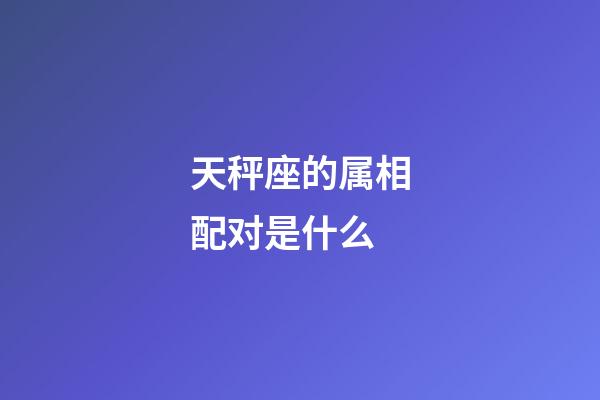 天秤座的属相配对是什么-第1张-星座运势-玄机派