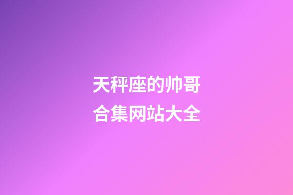 天秤座的帅哥合集网站大全-第1张-星座运势-玄机派