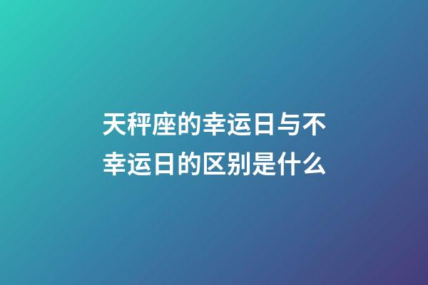 天秤座的幸运日与不幸运日的区别是什么-第1张-星座运势-玄机派