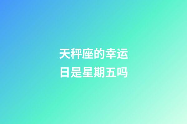天秤座的幸运日是星期五吗-第1张-星座运势-玄机派