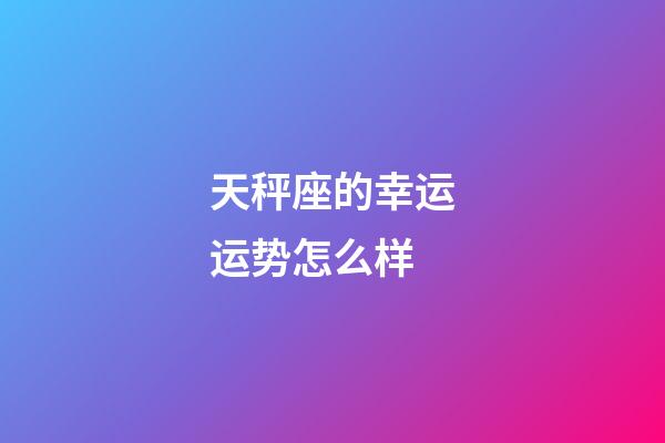 天秤座的幸运运势怎么样-第1张-星座运势-玄机派