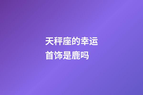 天秤座的幸运首饰是鹿吗-第1张-星座运势-玄机派