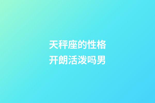 天秤座的性格开朗活泼吗男-第1张-星座运势-玄机派