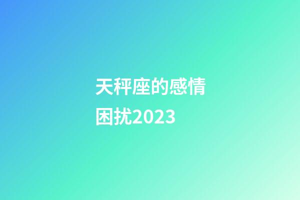 天秤座的感情困扰2023-第1张-星座运势-玄机派
