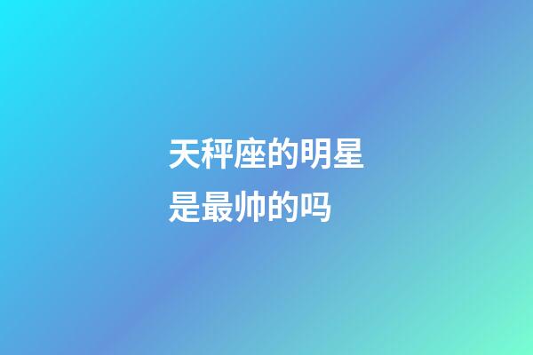 天秤座的明星是最帅的吗-第1张-星座运势-玄机派