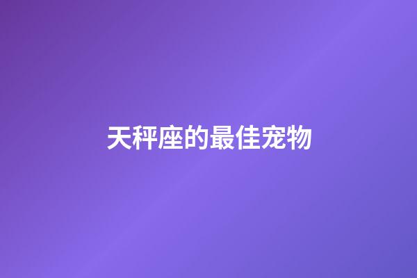 天秤座的最佳宠物-第1张-星座运势-玄机派