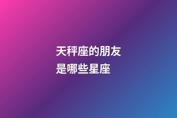 天秤座的朋友是哪些星座-第1张-星座运势-玄机派