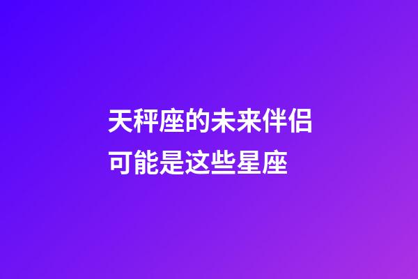 天秤座的未来伴侣可能是这些星座-第1张-星座运势-玄机派